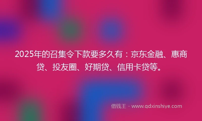 2025年的召集令下款要多久有:京东金融、惠商贷、投友圈、好期贷、信用卡贷等。