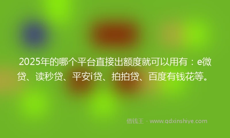 2025年的哪个平台直接出额度就可以用有：e微贷、读秒贷、平安i贷、拍拍贷、百度有钱花等。