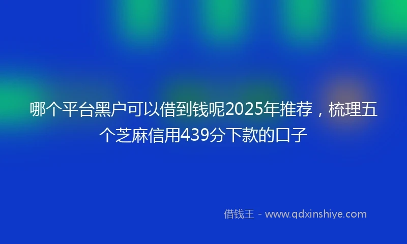 哪个平台黑户可以借到钱呢2025年推荐，梳理五个芝麻信用439分下款的口子