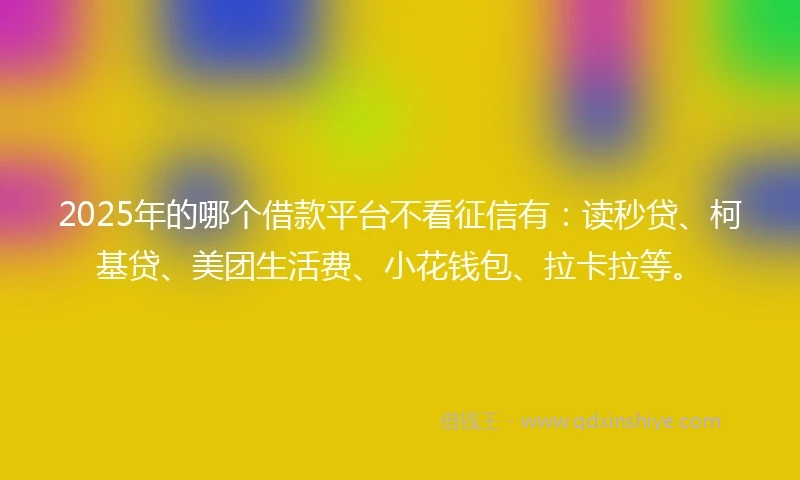 2025年的哪个借款平台不看征信有：读秒贷、柯基贷、美团生活费、小花钱包、拉卡拉等。