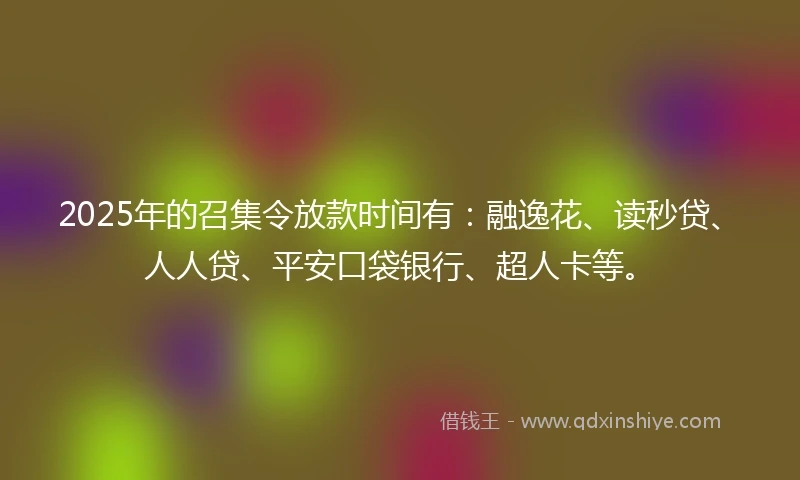 2025年的召集令放款时间有：融逸花、读秒贷、人人贷、平安口袋银行、超人卡等。