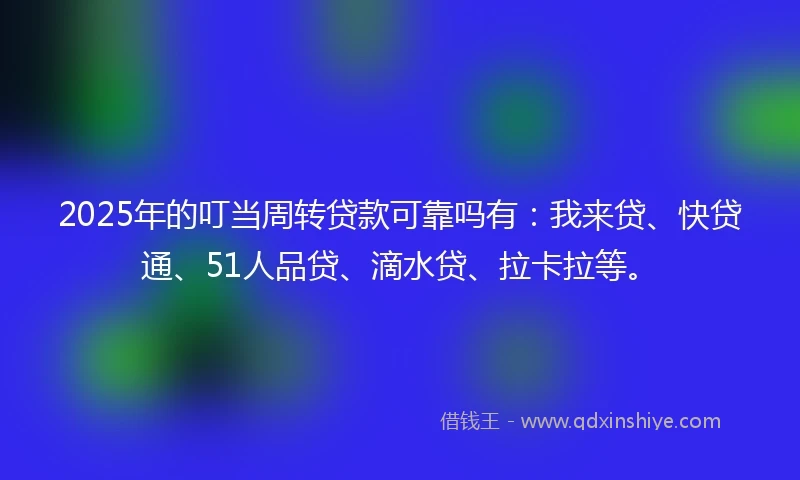 2025年的叮当周转贷款可靠吗有：我来贷、快贷通、51人品贷、滴水贷、拉卡拉等。