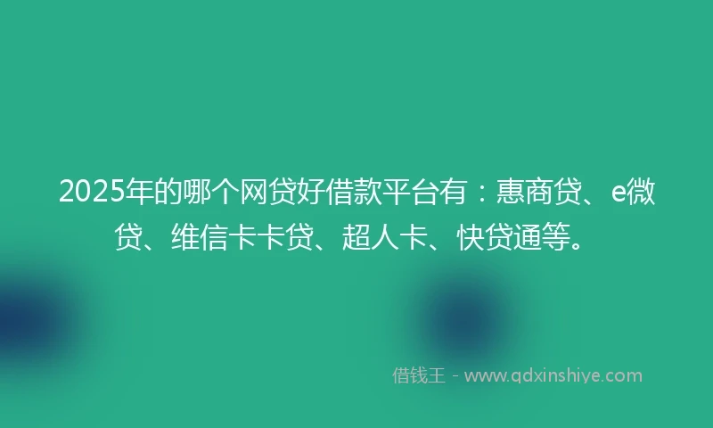 2025年的哪个网贷好借款平台有：惠商贷、e微贷、维信卡卡贷、超人卡、快贷通等。