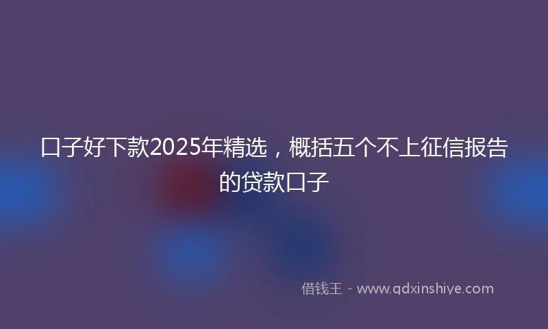 口子好下款2025年精选,概括五个不上征信报告的贷款口子
