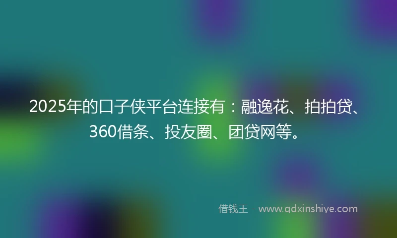 2025年的口子侠平台连接有:融逸花、拍拍贷、360借条、投友圈、团贷网等。