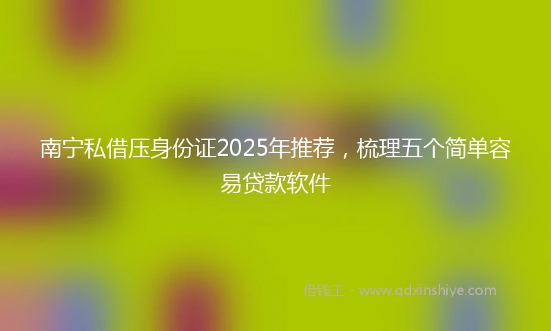 南宁私借压身份证2025年推荐，梳理五个简单容易贷款软件