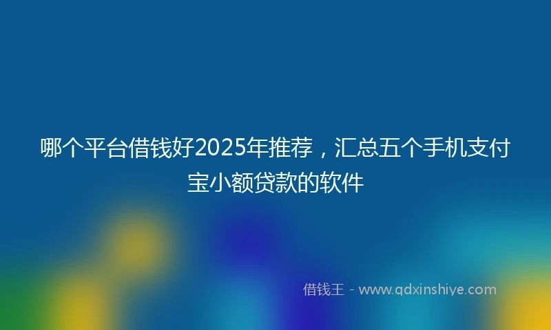 哪个平台借钱好2025年推荐,汇总五个手机支付宝小额贷款的软件