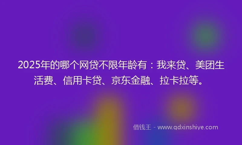 2025年的哪个网贷不限年龄有：我来贷、美团生活费、信用卡贷、京东金融、拉卡拉等。