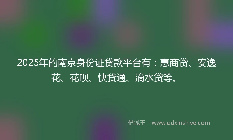 2025年的南京身份证贷款平台有：惠商贷、安逸花、花呗、快贷通、滴水贷等。