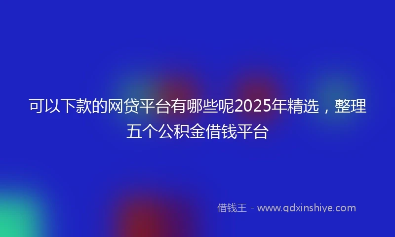 可以下款的网贷平台有哪些呢2025年精选，整理五个公积金借钱平台