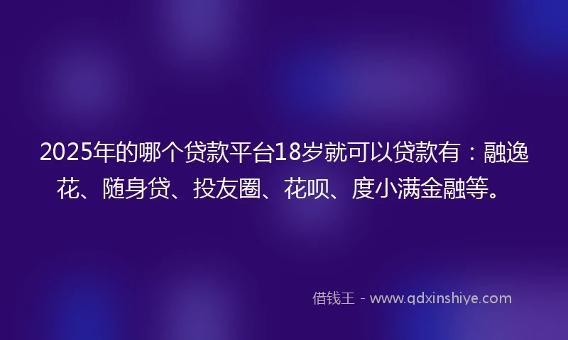 2025年的哪个贷款平台18岁就可以贷款有：融逸花、随身贷、投友圈、花呗、度小满金融等。