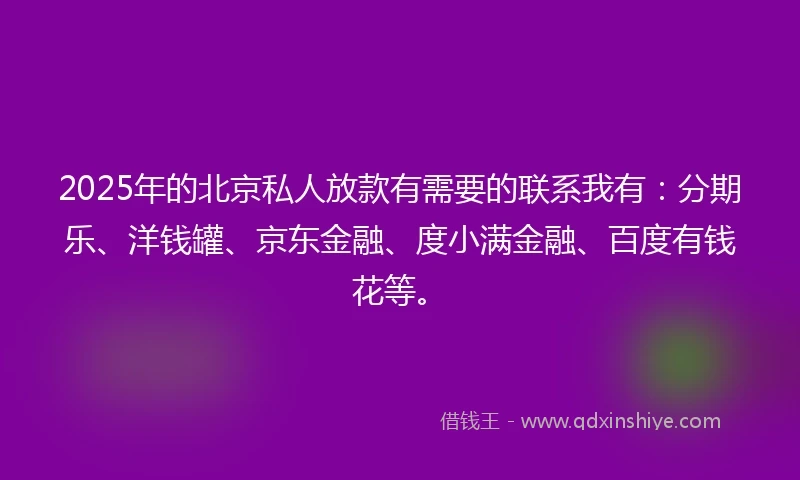 2025年的北京私人放款有需要的联系我有：分期乐、洋钱罐、京东金融、度小满金融、百度有钱花等。