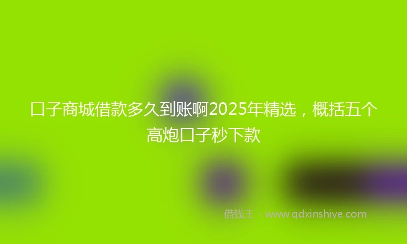 口子商城借款多久到账啊2025年精选，概括五个高炮口子秒下款