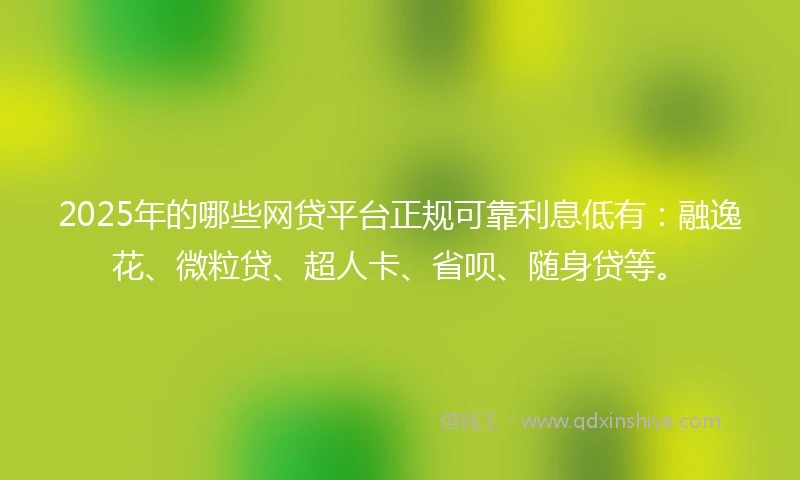 2025年的哪些网贷平台正规可靠利息低有：融逸花、微粒贷、超人卡、省呗、随身贷等。