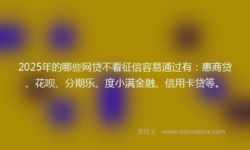 2025年的哪些网贷不看征信容易通过有：惠商贷、花呗、分期乐、度小满金融、信用卡贷等。