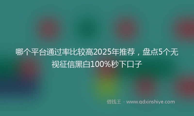 哪个平台通过率比较高2025年推荐，盘点5个无视征信黑白100%秒下口子