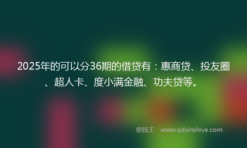 2025年的可以分36期的借贷有：惠商贷、投友圈、超人卡、度小满金融、功夫贷等。
