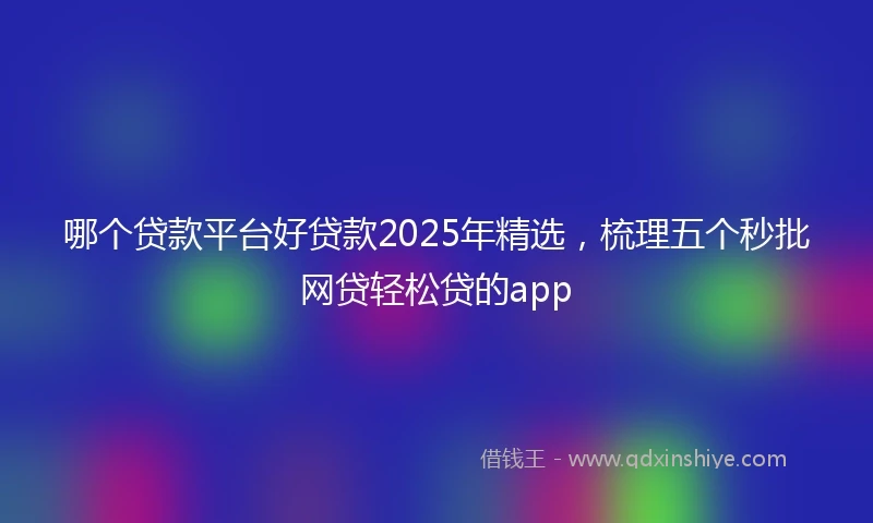哪个贷款平台好贷款2025年精选，梳理五个秒批网贷轻松贷的app