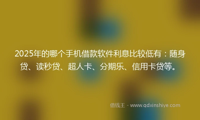 2025年的哪个手机借款软件利息比较低有：随身贷、读秒贷、超人卡、分期乐、信用卡贷等。
