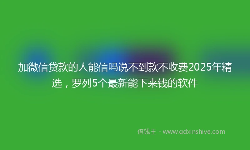 加微信贷款的人能信吗说不到款不收费2025年精选，罗列5个最新能下来钱的软件
