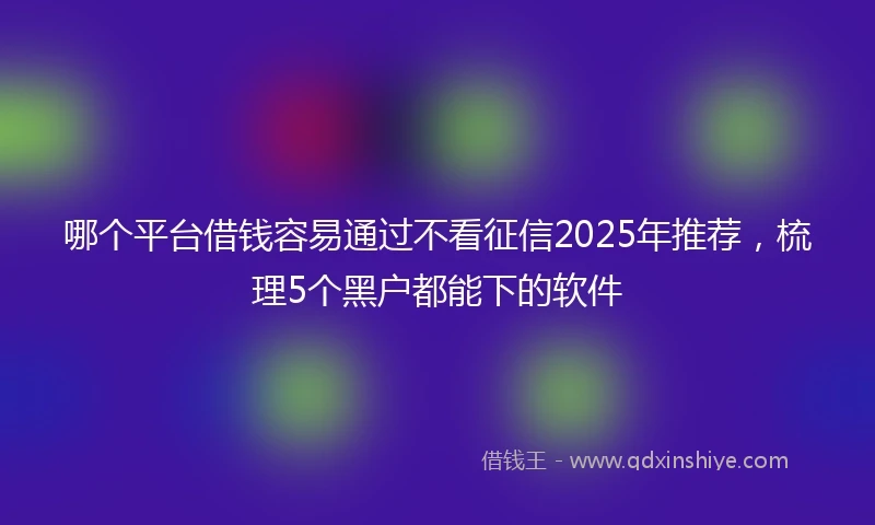 哪个平台借钱容易通过不看征信2025年推荐，梳理5个黑户都能下的软件