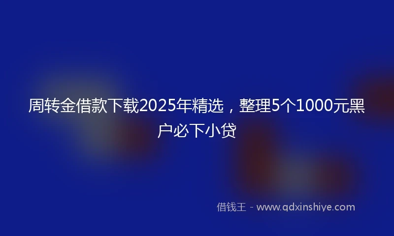 周转金借款下载2025年精选，整理5个1000元黑户必下小贷