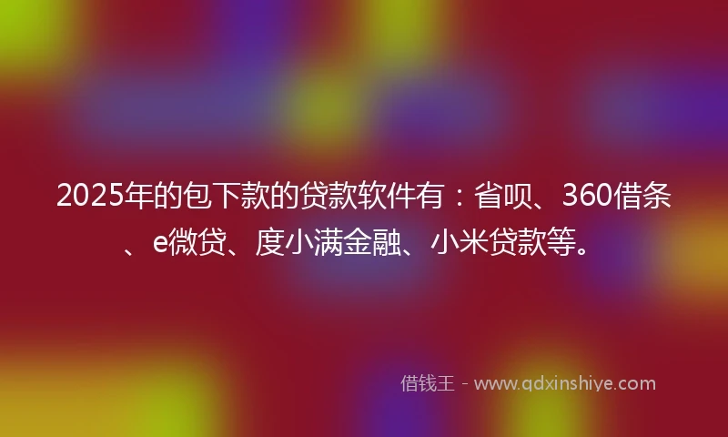 2025年的包下款的贷款软件有：省呗、360借条、e微贷、度小满金融、小米贷款等。