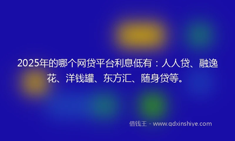 2025年的哪个网贷平台利息低有：人人贷、融逸花、洋钱罐、东方汇、随身贷等。
