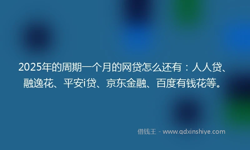 2025年的周期一个月的网贷怎么还有：人人贷、融逸花、平安i贷、京东金融、百度有钱花等。