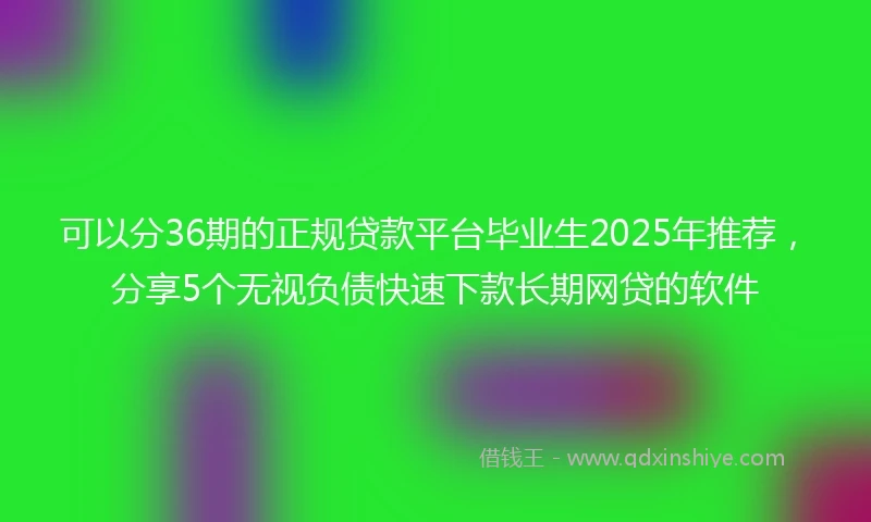 可以分36期的正规贷款平台毕业生2025年推荐，分享5个无视负债快速下款长期网贷的软件