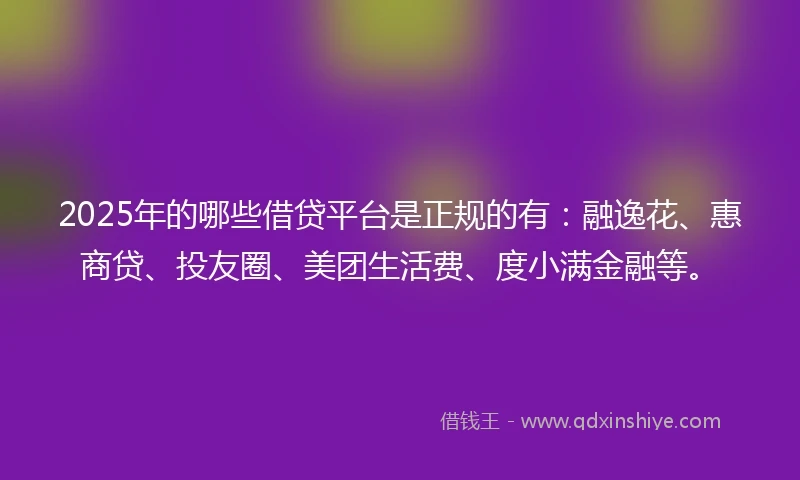2025年的哪些借贷平台是正规的有：融逸花、惠商贷、投友圈、美团生活费、度小满金融等。