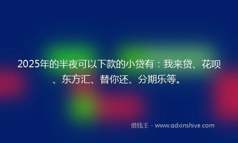 2025年的半夜可以下款的小贷有：我来贷、花呗、东方汇、替你还、分期乐等。