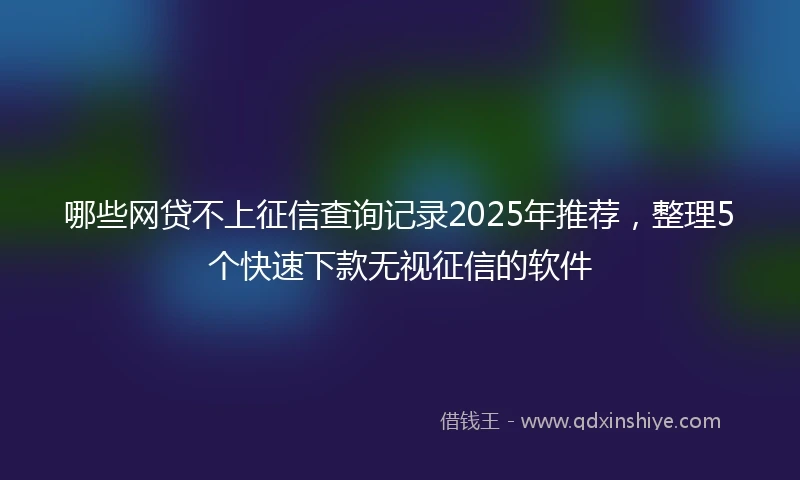 哪些网贷不上征信查询记录2025年推荐，整理5个快速下款无视征信的软件