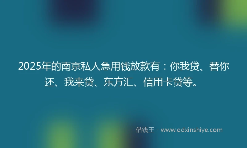 2025年的南京私人急用钱放款有：你我贷、替你还、我来贷、东方汇、信用卡贷等。
