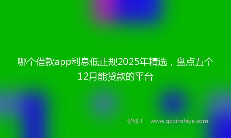 哪个借款app利息低正规2025年精选，盘点五个12月能贷款的平台