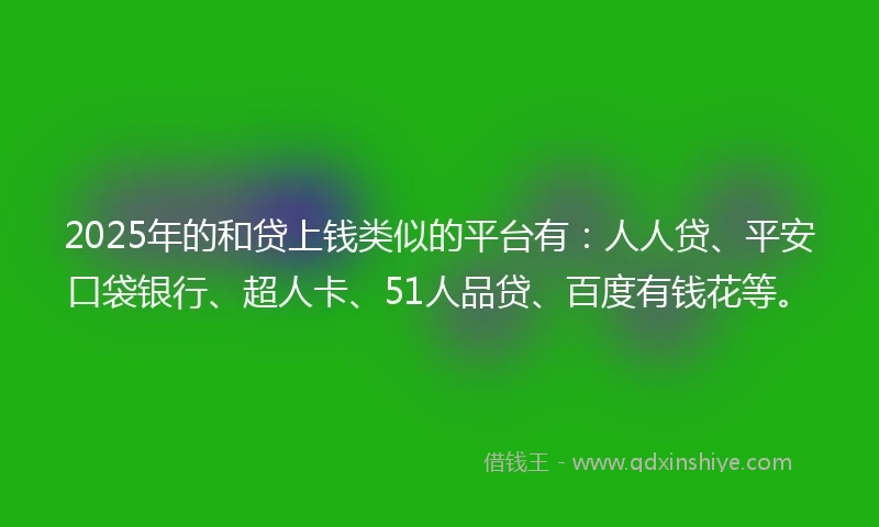 2025年的和贷上钱类似的平台有：人人贷、平安口袋银行、超人卡、51人品贷、百度有钱花等。