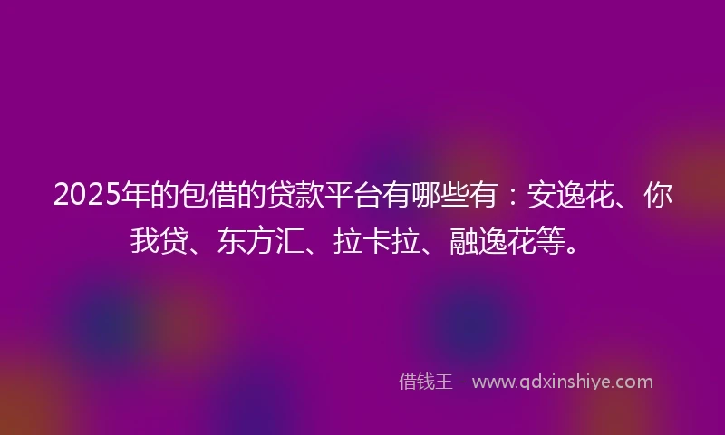 2025年的包借的贷款平台有哪些有：安逸花、你我贷、东方汇、拉卡拉、融逸花等。