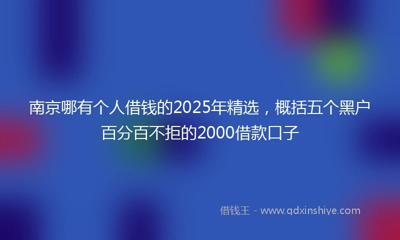 南京哪有个人借钱的2025年精选，概括五个黑户百分百不拒的2000借款口子