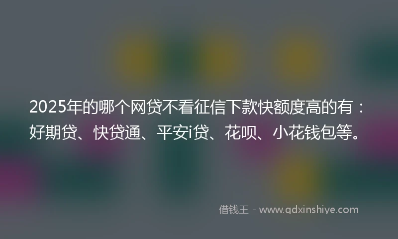 2025年的哪个网贷不看征信下款快额度高的有：好期贷、快贷通、平安i贷、花呗、小花钱包等。