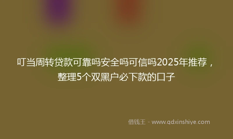 叮当周转贷款可靠吗安全吗可信吗2025年推荐,整理5个双黑户必下款的口子