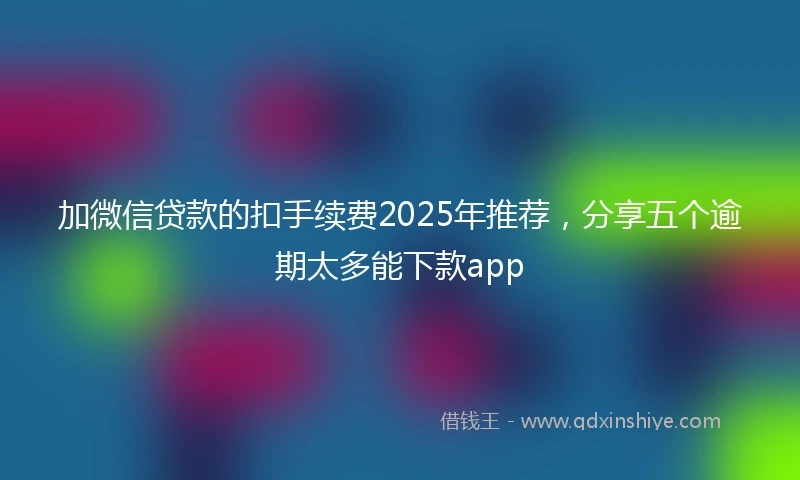 加微信贷款的扣手续费2025年推荐，分享五个逾期太多能下款app