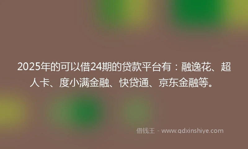 2025年的可以借24期的贷款平台有：融逸花、超人卡、度小满金融、快贷通、京东金融等。