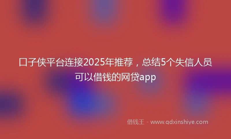 口子侠平台连接2025年推荐，总结5个失信人员可以借钱的网贷app
