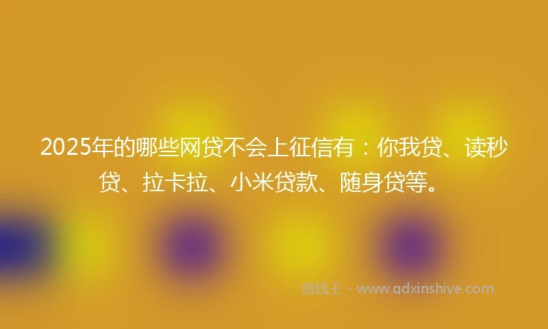 2025年的哪些网贷不会上征信有：你我贷、读秒贷、拉卡拉、小米贷款、随身贷等。