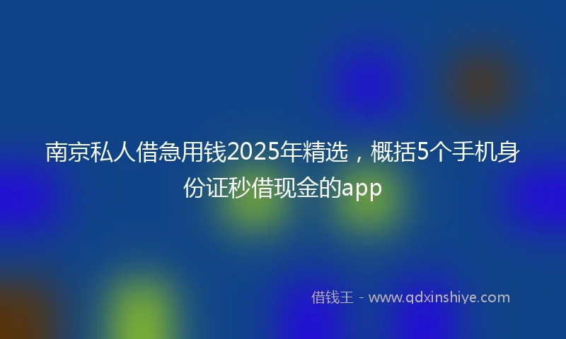 南京私人借急用钱2025年精选，概括5个手机身份证秒借现金的app