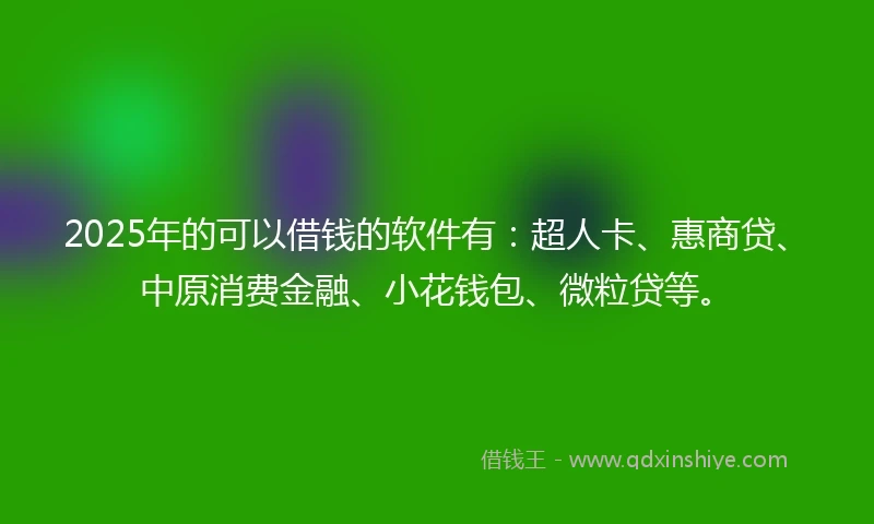 2025年的可以借钱的软件有：超人卡、惠商贷、中原消费金融、小花钱包、微粒贷等。