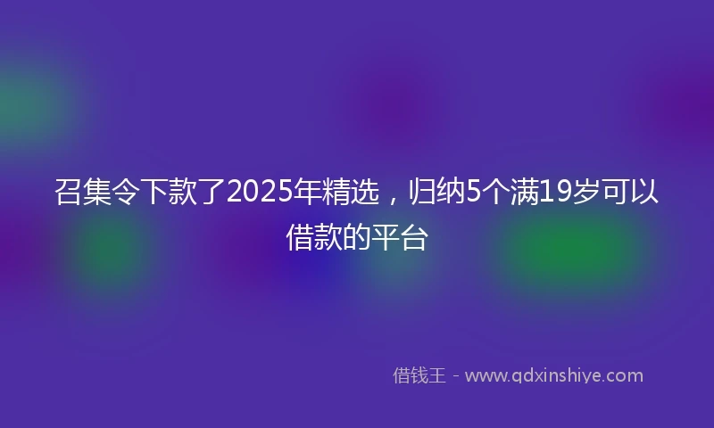 召集令下款了2025年精选，归纳5个满19岁可以借款的平台