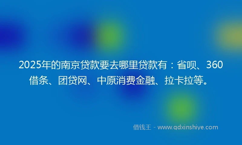 2025年的南京贷款要去哪里贷款有：省呗、360借条、团贷网、中原消费金融、拉卡拉等。