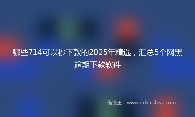 哪些714可以秒下款的2025年精选，汇总5个网黑逾期下款软件