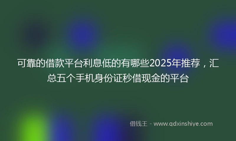 可靠的借款平台利息低的有哪些2025年推荐，汇总五个手机身份证秒借现金的平台